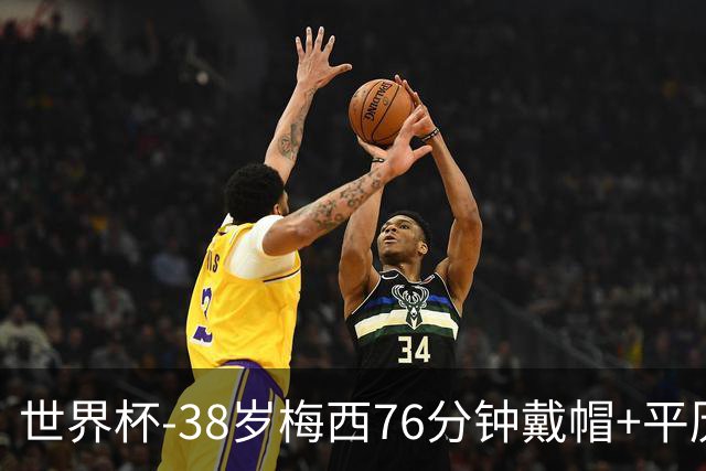 世界杯-38岁梅西76分钟戴帽+平历史纪录 阿根廷3-0阿尔及利亚