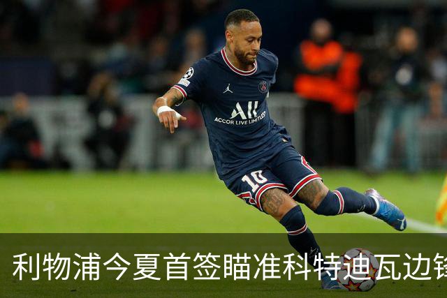 利物浦今夏首签瞄准科特迪瓦边锋 世界杯完爆枪手铁卫！