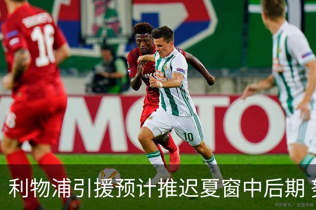 利物浦引援预计推迟夏窗中后期 努涅斯和萨拉赫都不可能回归